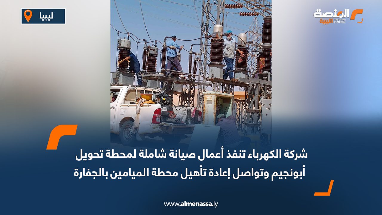 شركة الكهرباء تنفذ أعمال صيانة شاملة لمحطة تحويل أبونجيم وتواصل إعادة تأهيل محطة الميامين بالجفارة