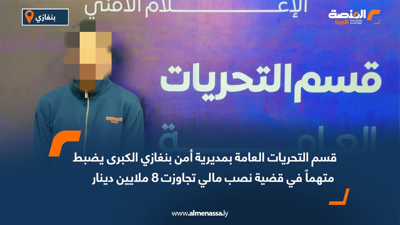 أمن بنغازي الكبرى يضبط متهمًا في قضية نصب مالي بأكثر من 8 ملايين دينار