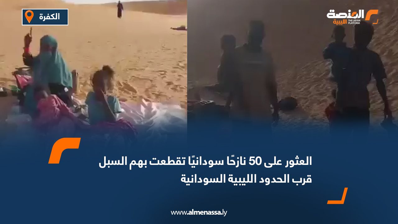 العثور على 50 نازحًا سودانيًا تقطعت بهم السبل قرب الحدود الليبية السودانية