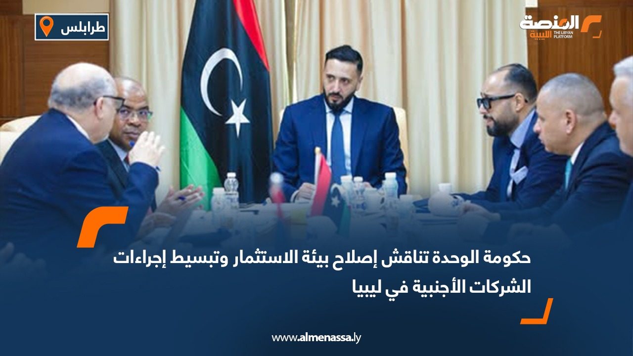 حكومة الوحدة تناقش إصلاح بيئة الاستثمار وتبسيط إجراءات الشركات الأجنبية في ليبيا