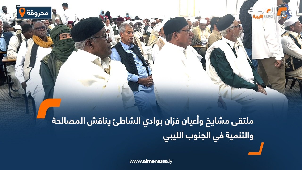 ملتقى مشايخ وأعيان فزان بوادي الشاطئ يناقش المصالحة والتنمية في الجنوب الليبي