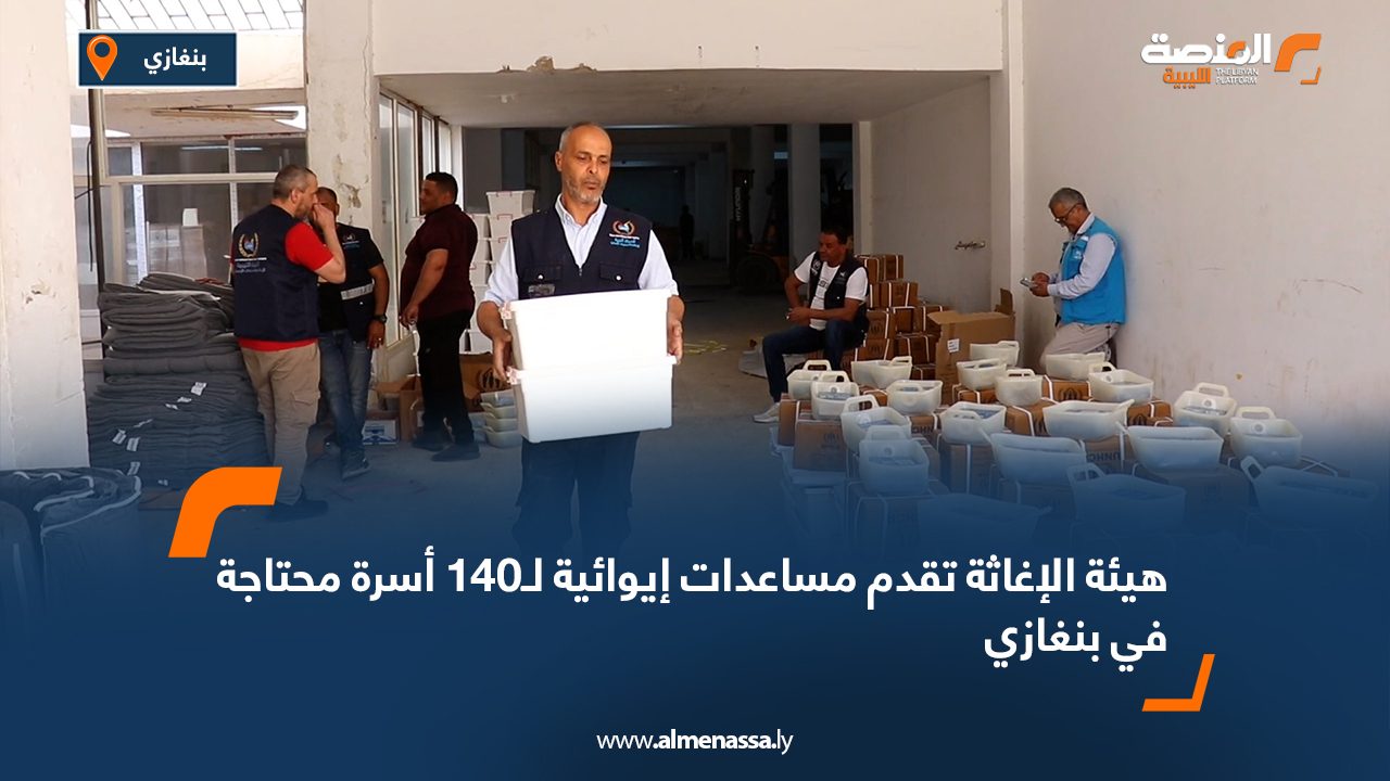 هيئة الإغاثة تقدم مساعدات إيوائية لـ140 أسرة محتاجة في بنغازي