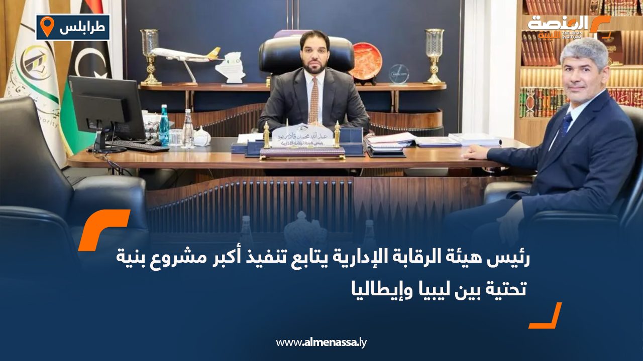 رئيس هيئة الرقابة الإدارية يتابع تنفيذ أكبر مشروع بنية تحتية بين ليبيا وإيطاليا