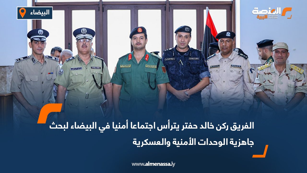 الفريق ركن خالد حفتر يترأس اجتماعا أمنيا في البيضاء لبحث جاهزية الوحدات الأمنية والعسكرية