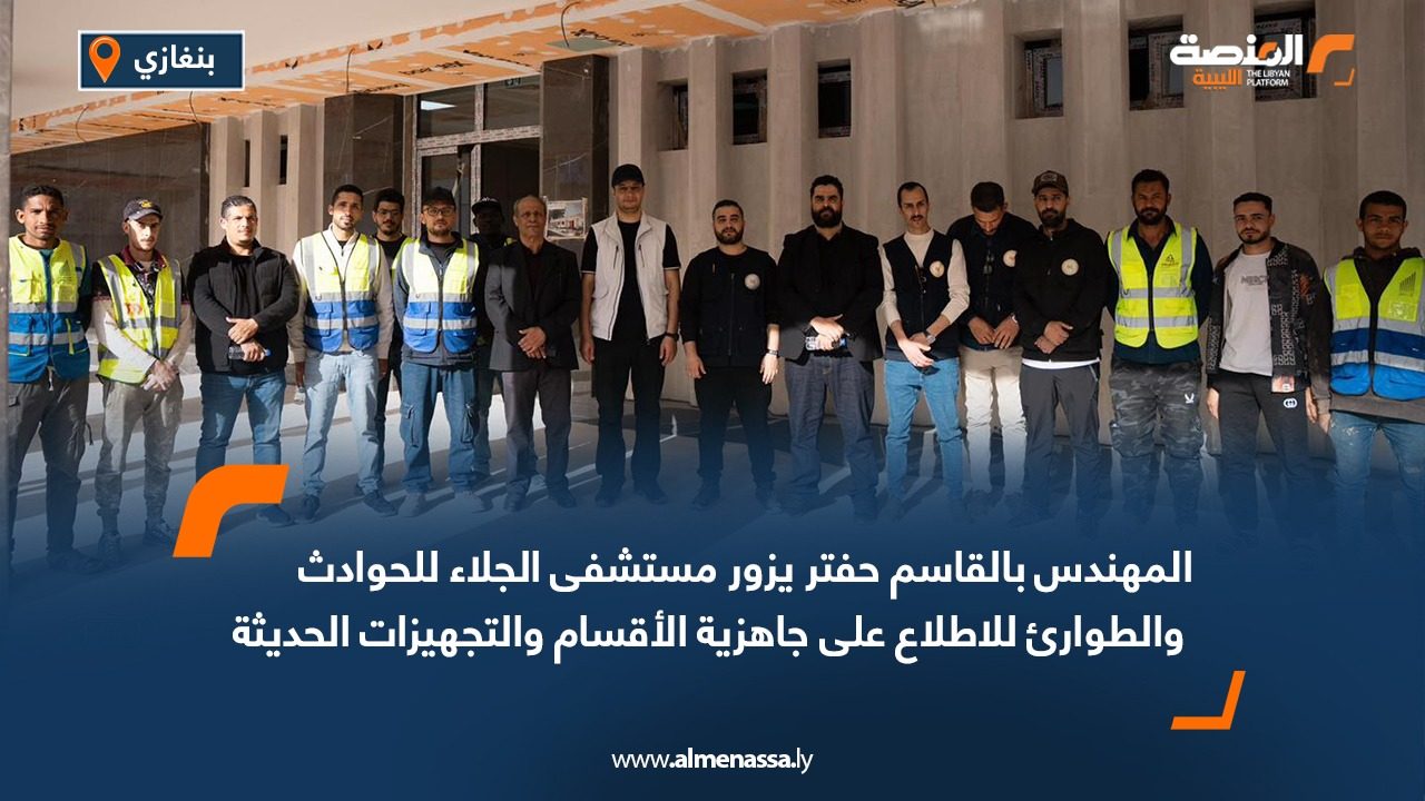 المهندس بالقاسم حفتر يزور مستشفى الجلاء للحوادث والطوارئ للاطلاع على جاهزية الأقسام والتجهيزات الحديثة