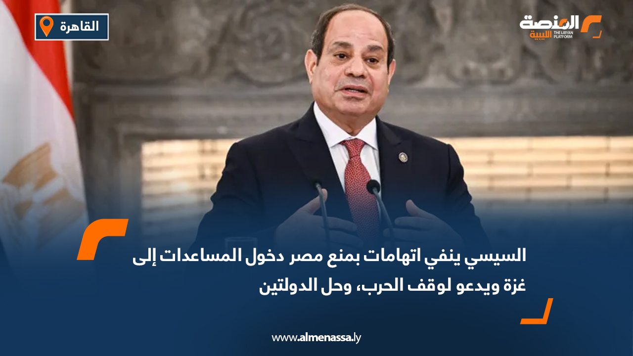 السيسي ينفي اتهامات بمنع مصر دخول المساعدات إلى غزة ويدعو لوقف الحرب، وحل الدولتين