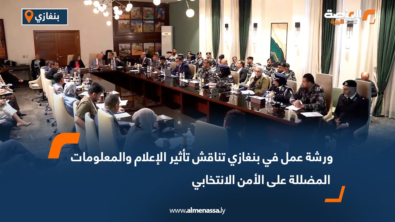 ورشة عمل في بنغازي تناقش تأثير الإعلام والمعلومات المضللة على الأمن الانتخابي