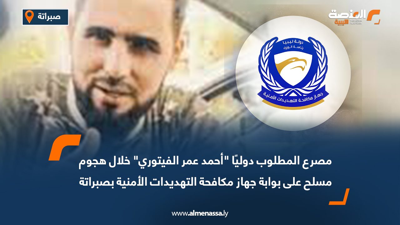 مصرع المطلوب دوليًا "أحمد عمر الفيتوري" خلال هجوم مسلح على بوابة جهاز مكافحة التهديدات الأمنية بصبراتة
