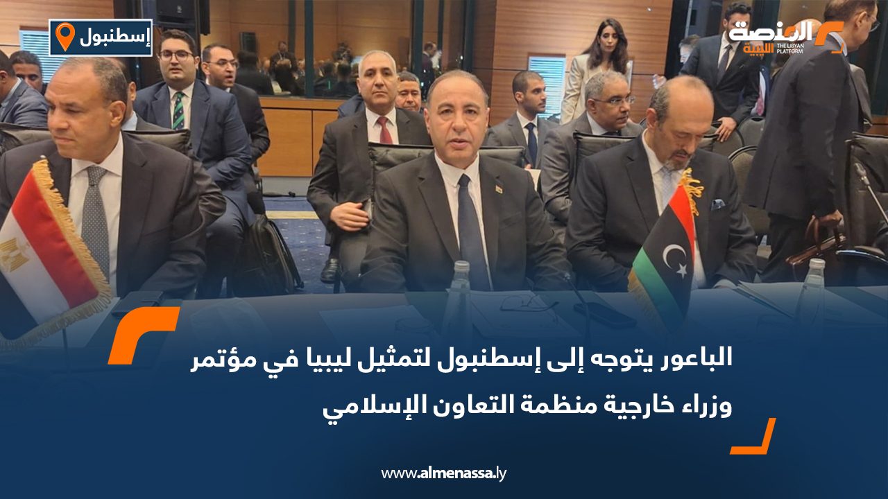 الباعور يتوجه إلى إسطنبول لتمثيل ليبيا في مؤتمر وزراء خارجية منظمة التعاون الإسلامي