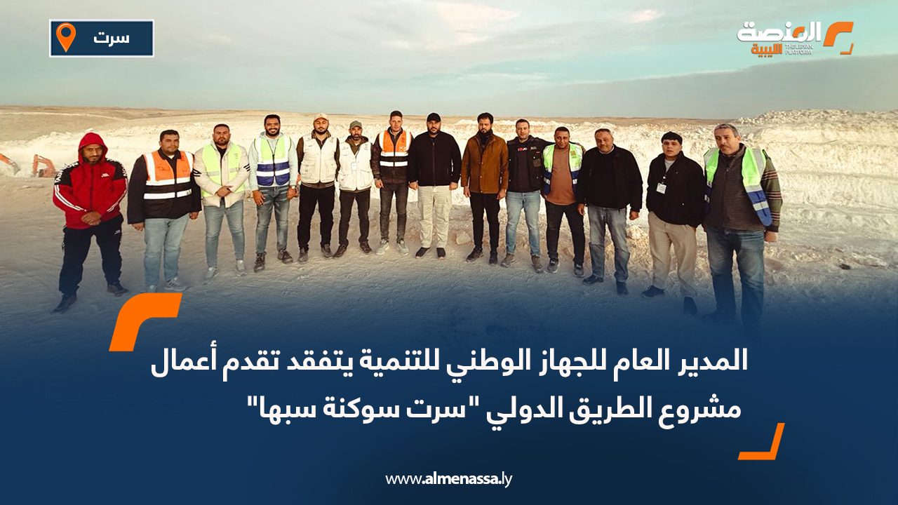 المدير العام للجهاز الوطني للتنمية يتفقد تقدم أعمال مشروع الطريق الدولي "سرت سوكنة سبها"