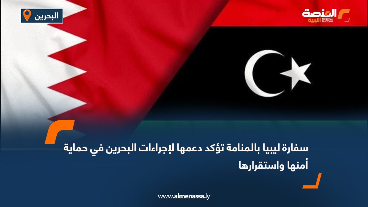 سفارة ليبيا بالمنامة تؤكد دعمها لإجراءات البحرين في حماية أمنها واستقرارها