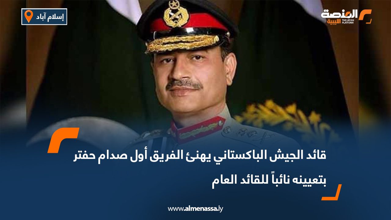 قائد الجيش الباكستاني يهنئ الفريق أول صدام حفتر بتعيينه نائباً للقائد العام