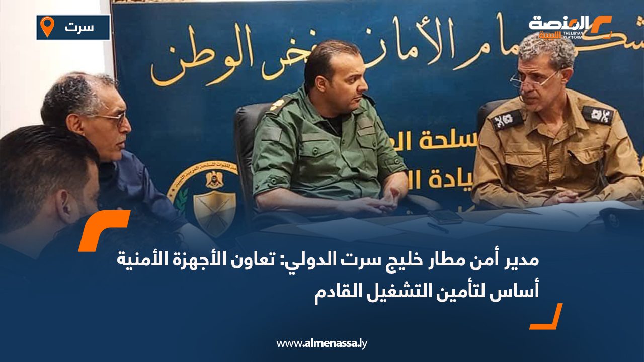 مدير أمن مطار خليج سرت الدولي: تعاون الأجهزة الأمنية أساس لتأمين التشغيل القادم