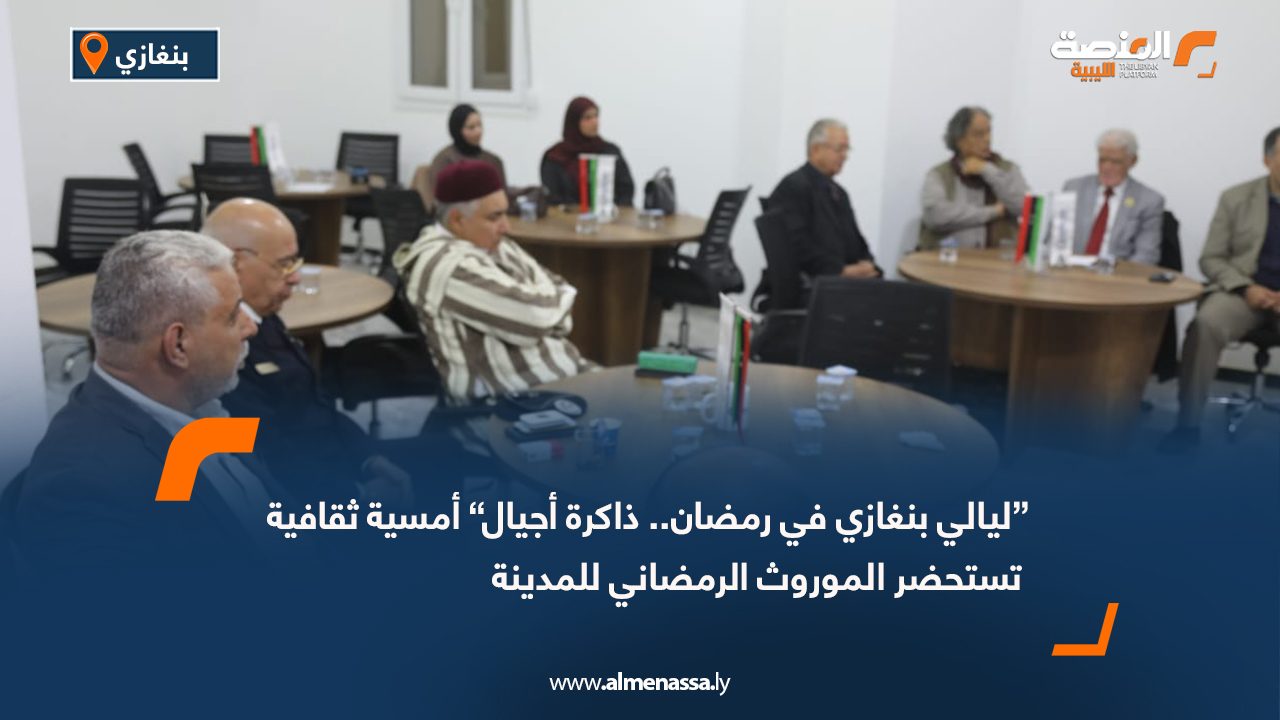 “ليالي بنغازي في رمضان.. ذاكرة أجيال” أمسية ثقافية تستحضر الموروث الرمضاني للمدينة