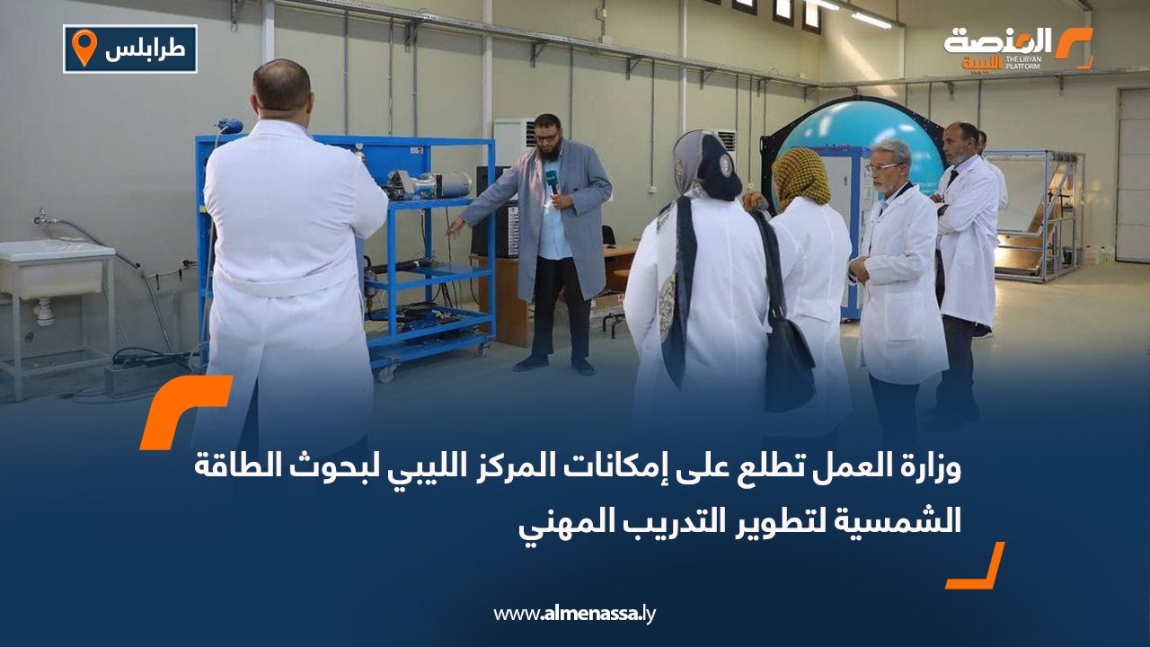 وزارة العمل تطلع على إمكانات المركز الليبي لبحوث الطاقة الشمسية لتطوير التدريب المهني