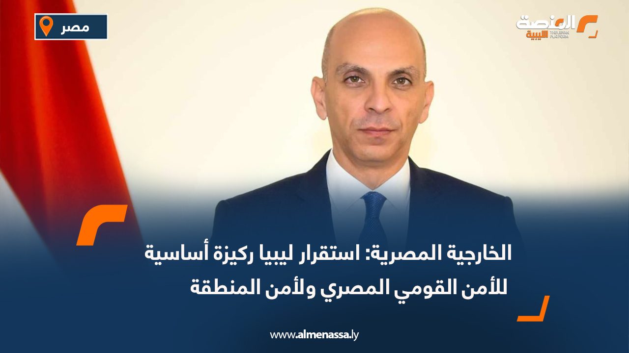 الخارجية المصرية: استقرار ليبيا ركيزة أساسية للأمن القومي المصري ولأمن المنطقة