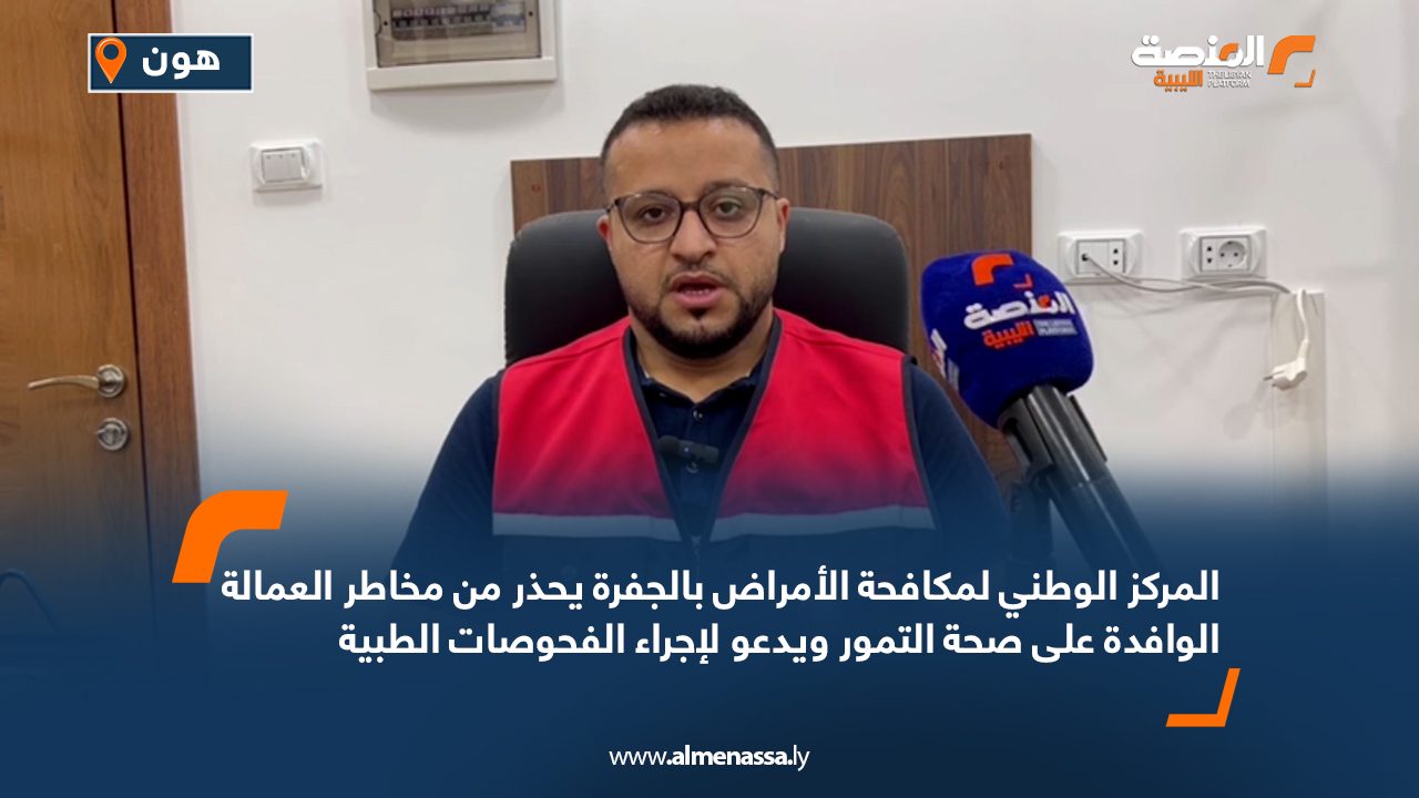 المركز الوطني لمكافحة الأمراض بالجفرة يحذر من مخاطر العمالة الوافدة على صحة التمور ويدعو لإجراء الفحوصات الطبية