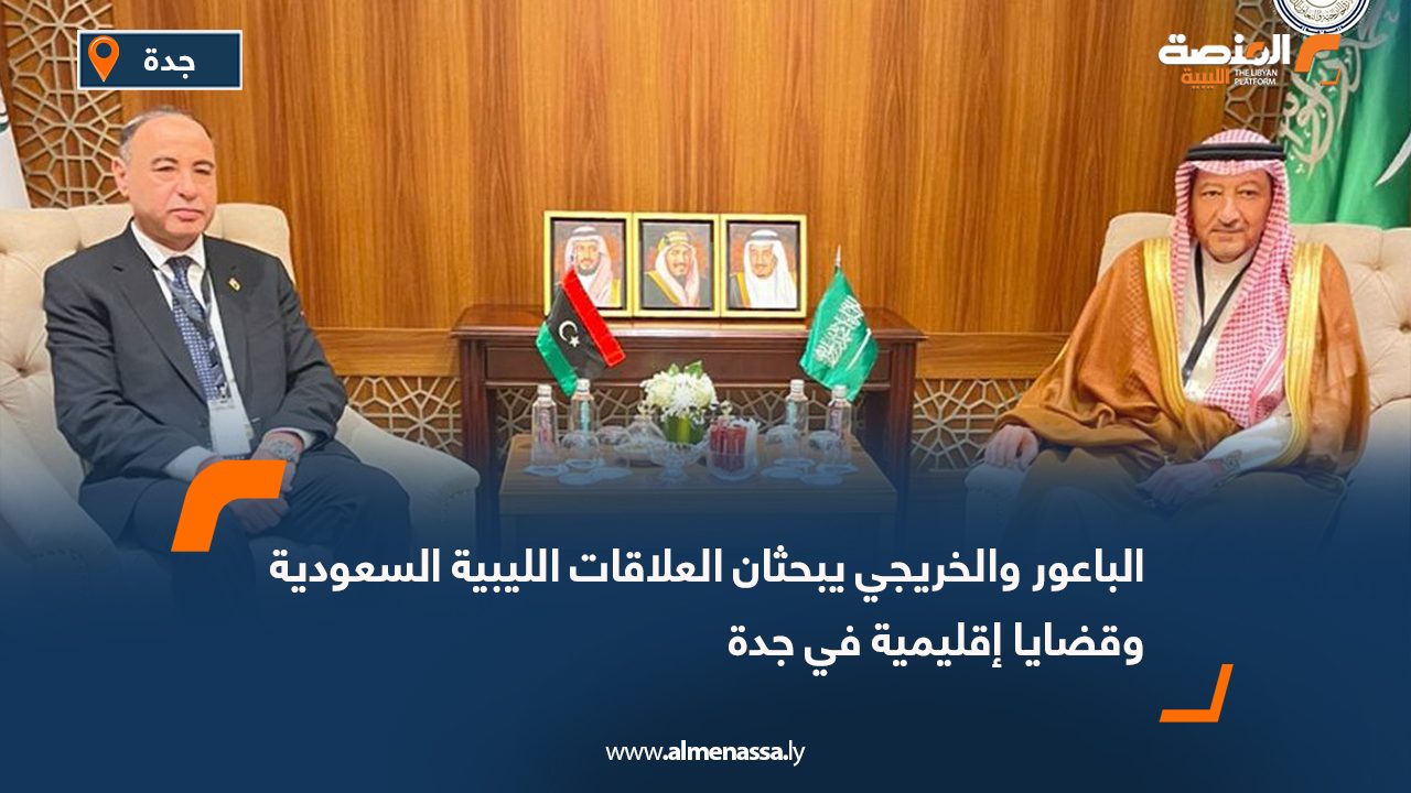 الباعور والخريجي يبحثان العلاقات الليبية السعودية وقضايا إقليمية في جدة