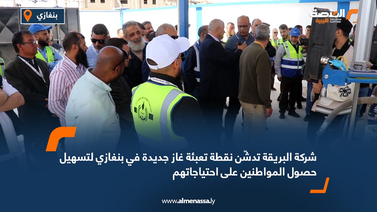 شركة البريقة تدشّن نقطة تعبئة غاز جديدة في بنغازي لتسهيل حصول المواطنين على احتياجاتهم