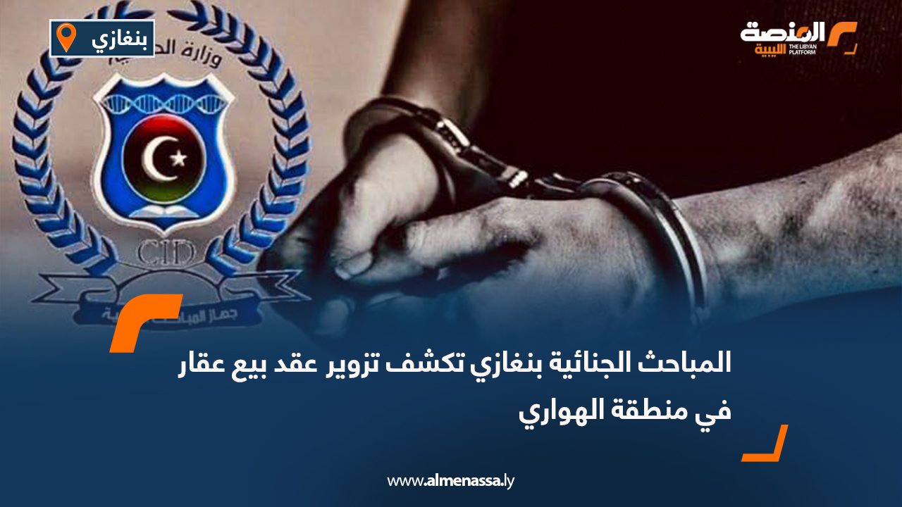 المباحث الجنائية بنغازي تكشف تزوير عقد بيع عقار في منطقة الهواري