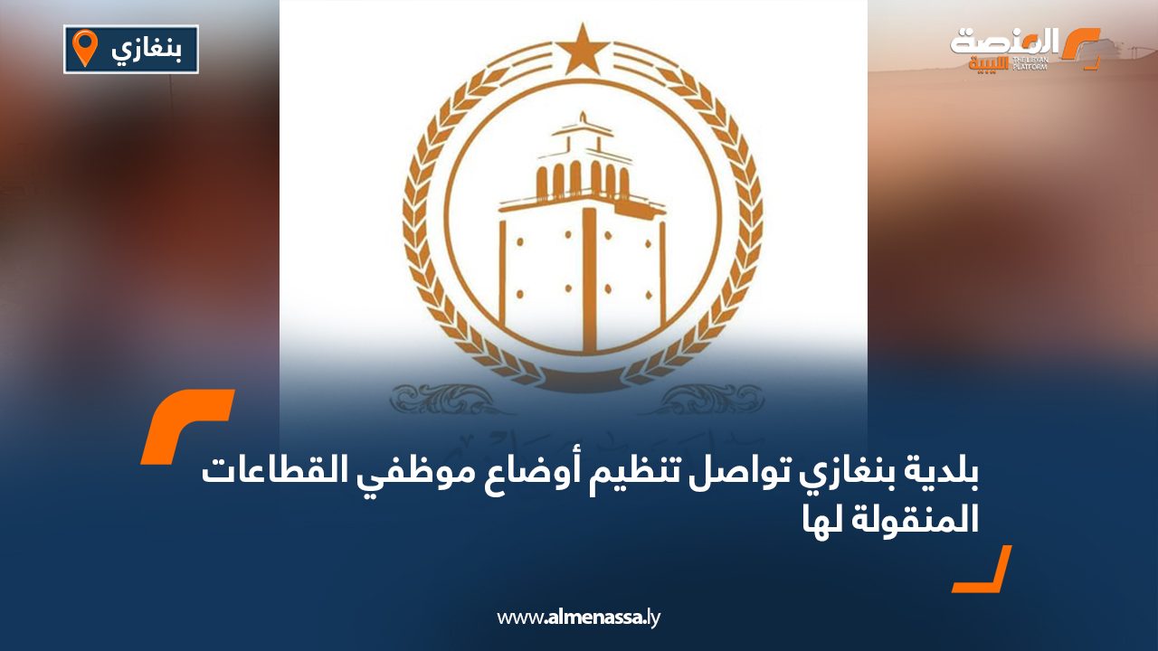 بلدية بنغازي تواصل تنظيم أوضاع موظفي القطاعات المنقولة لها