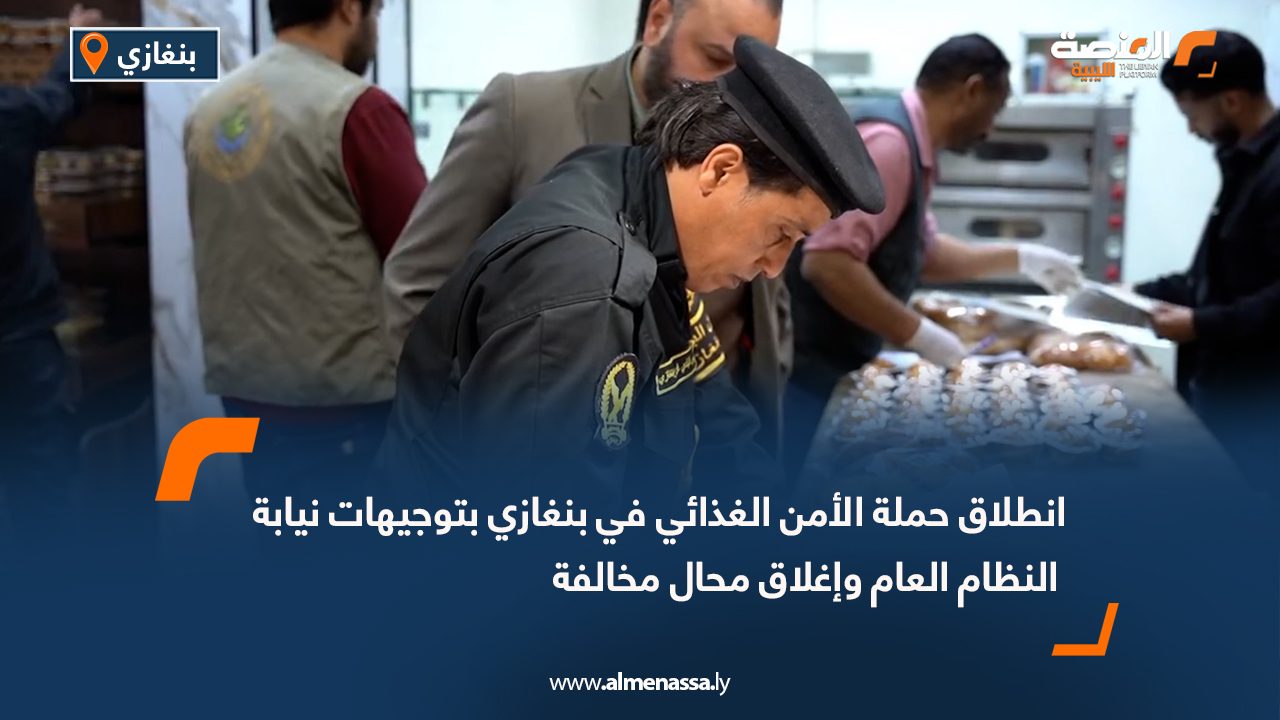 انطلاق حملة الأمن الغذائي في بنغازي بتوجيهات نيابة النظام العام وإغلاق محال مخالفة