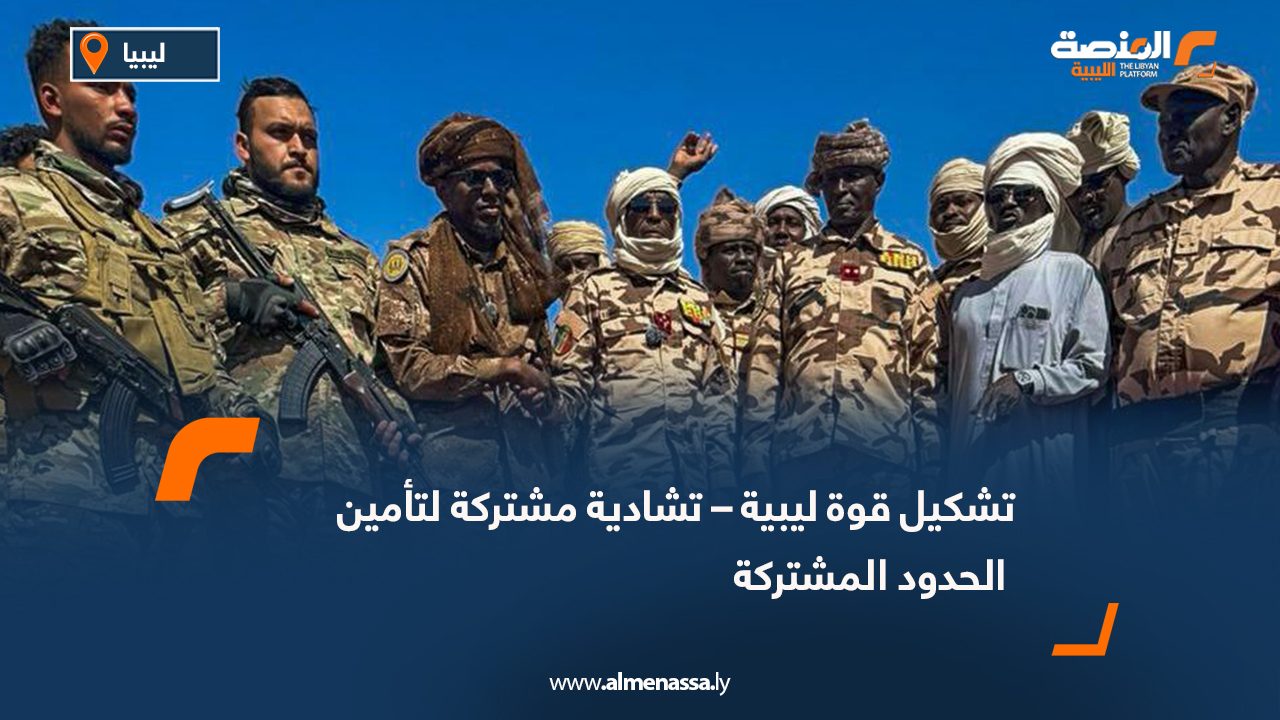 تشكيل قوة ليبية – تشادية مشتركة لتأمين الحدود المشتركة