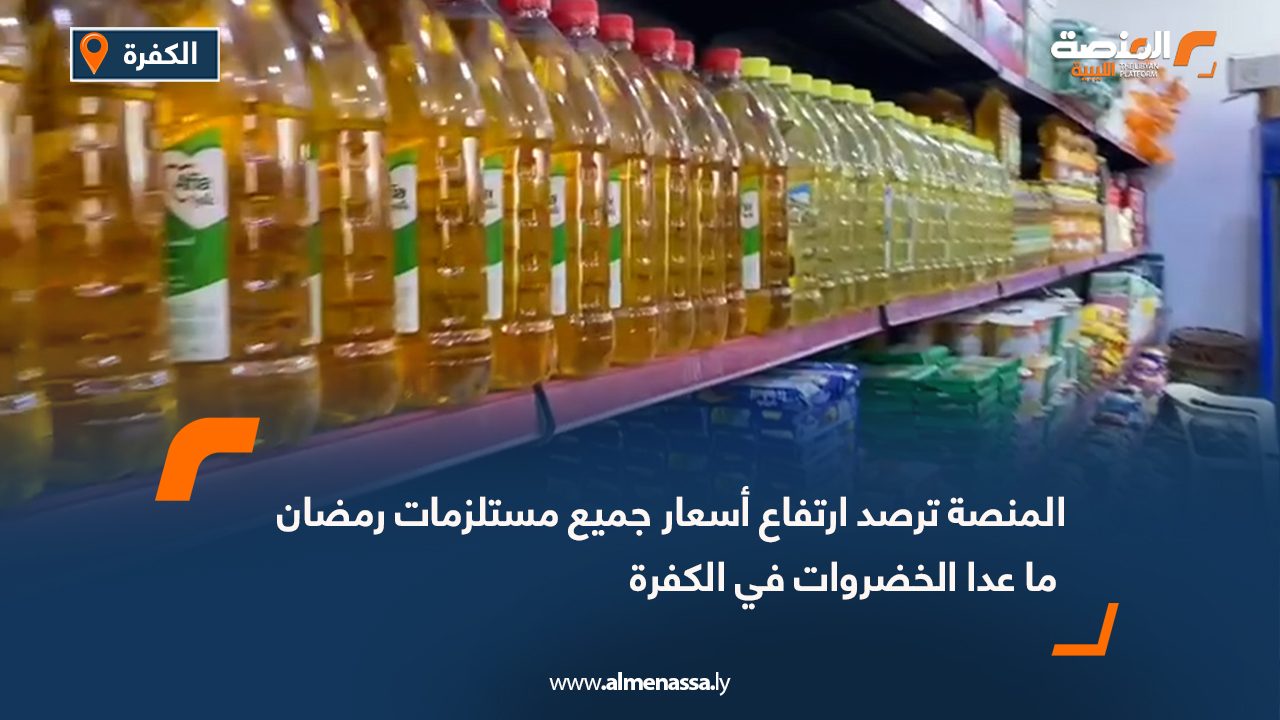 المنصة ترصد ارتفاع أسعار جميع مستلزمات رمضان ما عدا الخضروات في الكفرة
