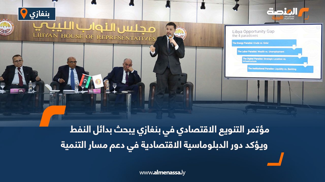 مؤتمر التنويع الاقتصادي في بنغازي يبحث بدائل النفط ويؤكد دور الدبلوماسية الاقتصادية في دعم مسار التنمية