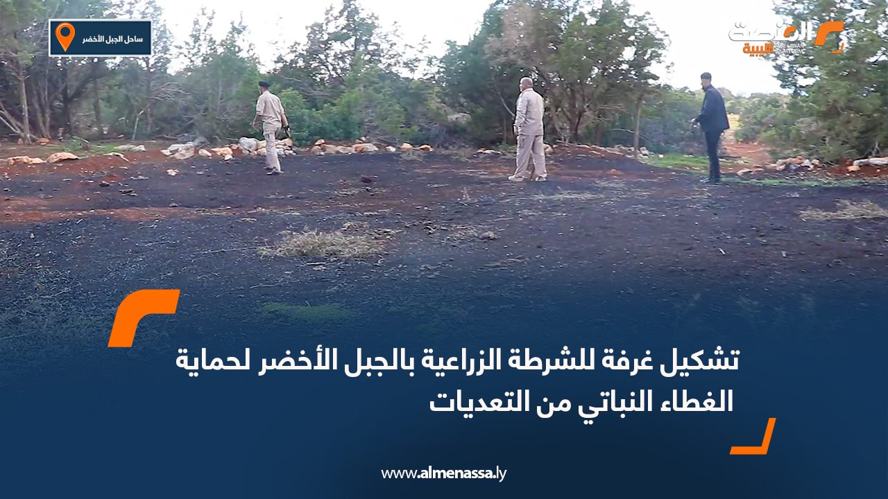 تشكيل غرفة للشرطة الزراعية بالجبل الأخضر لحماية الغطاء النباتي من التعديات