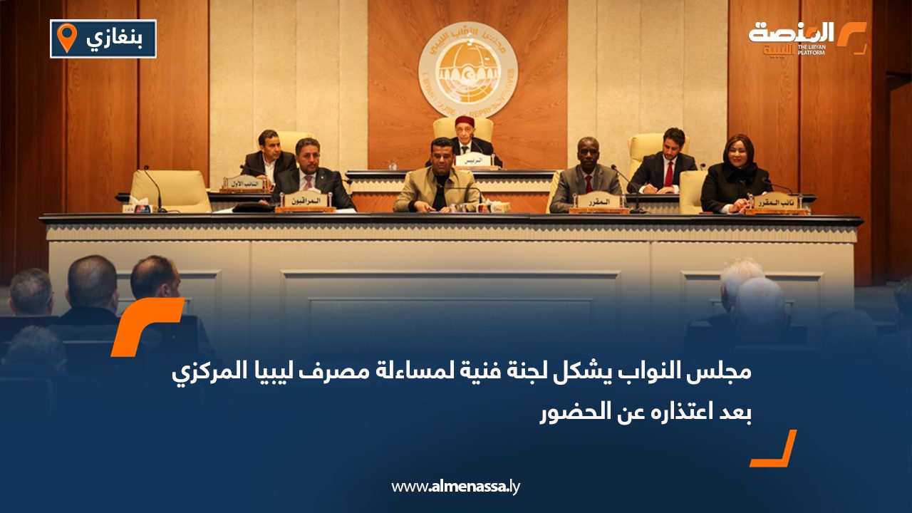 مجلس النواب يشكل لجنة فنية لمساءلة مصرف ليبيا المركزي بعد اعتذاره عن الحضور