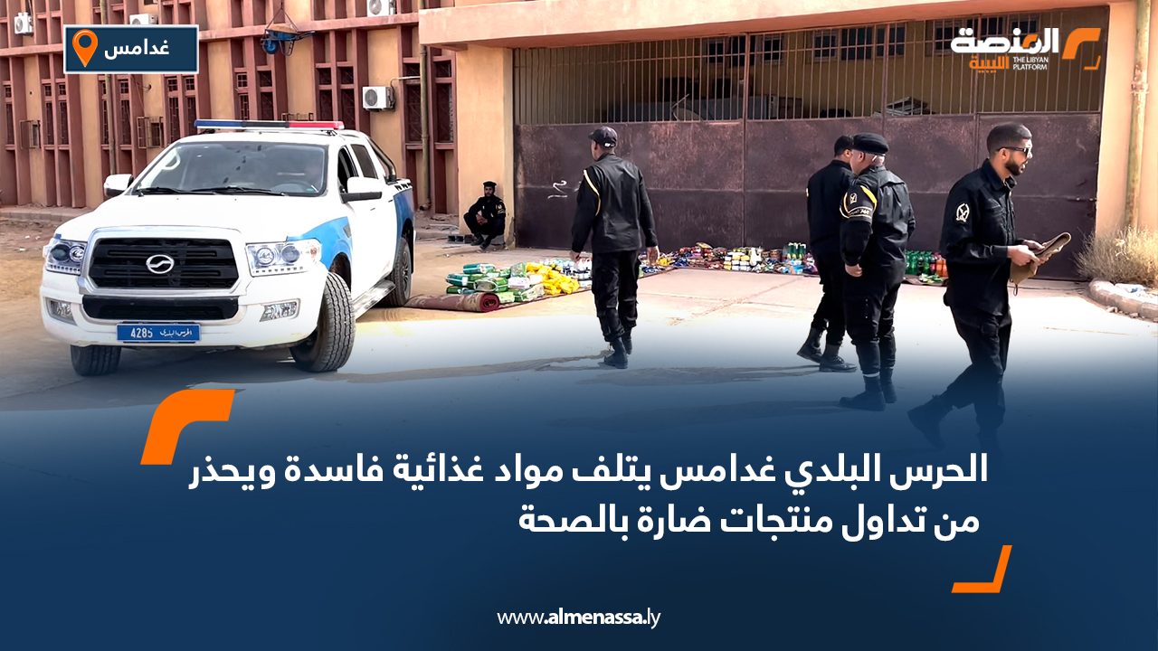 الحرس البلدي غدامس يتلف مواد غذائية فاسدة ويحذر من تداول منتجات ضارة بالصحة