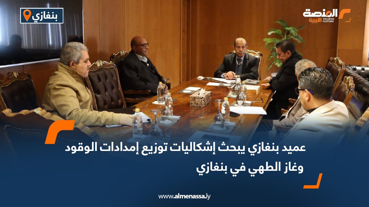 عميد بنغازي يبحث إشكاليات توزيع إمدادات الوقود وغاز الطهي في بنغازي