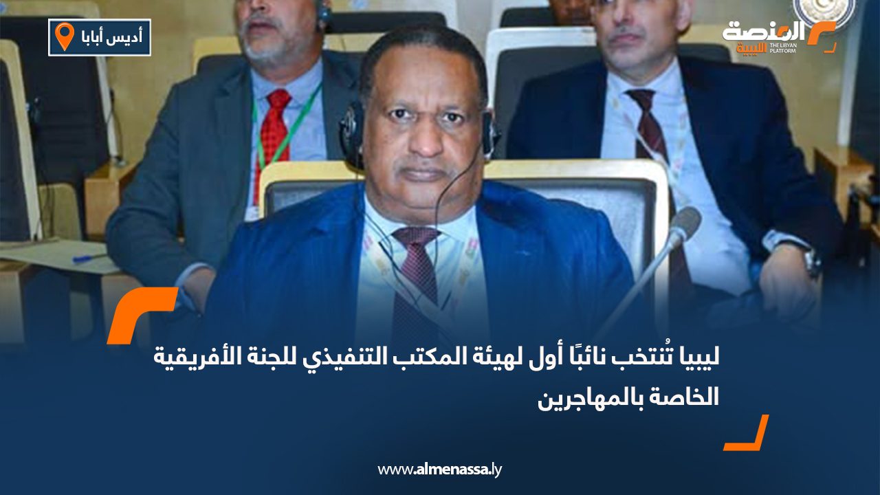 ليبيا تُنتخب نائبًا أول لهيئة المكتب التنفيذي للجنة الأفريقية الخاصة بالمهاجرين