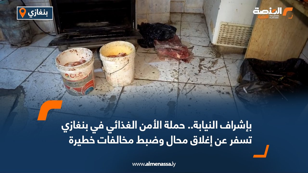 بإشراف النيابة.. حملة الأمن الغذائي في بنغازي تسفر عن إغلاق محال وضبط مخالفات خطيرة