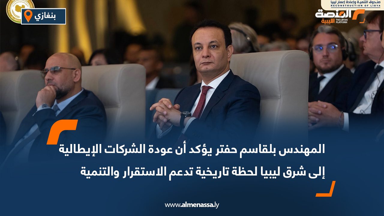 المهندس بلقاسم حفتر يؤكد أن عودة الشركات الإيطالية إلى شرق ليبيا لحظة تاريخية تدعم الاستقرار والتنمية
