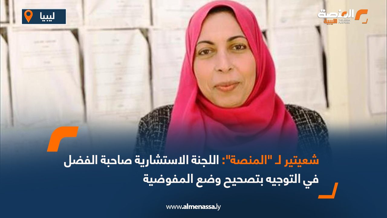 شعيتير لـ "المنصة": اللجنة الاستشارية صاحبة الفضل في التوجيه بتصحيح وضع المفوضية