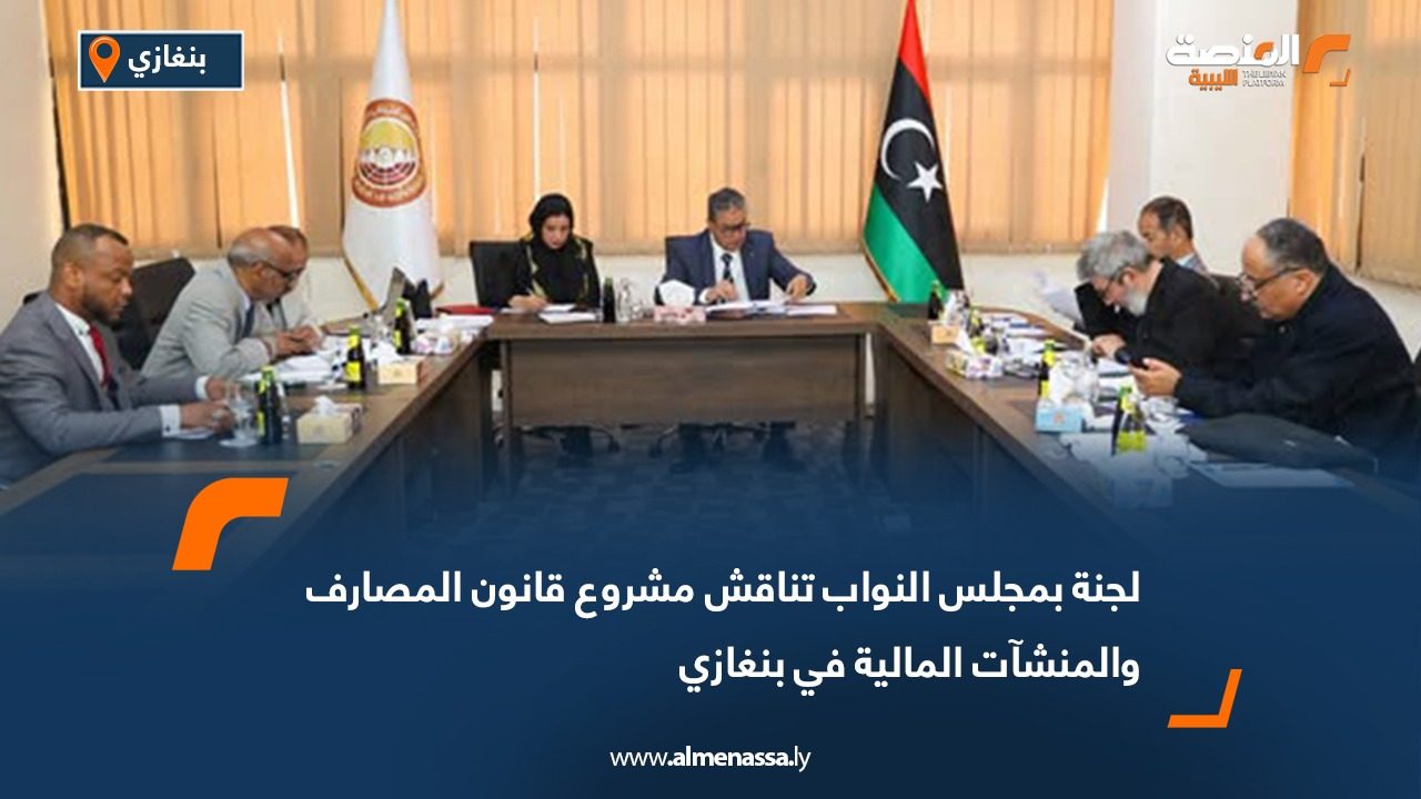 لجنة بمجلس النواب تناقش مشروع قانون المصارف والمنشآت المالية في بنغازي