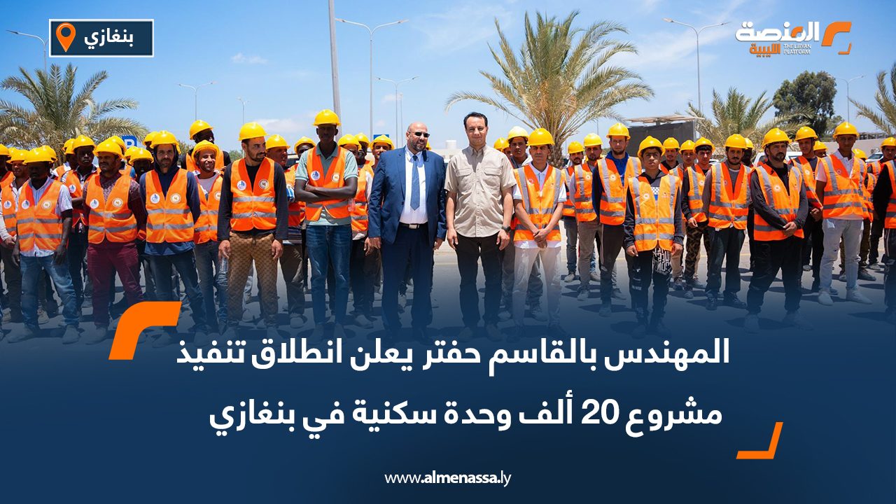 المهندس بالقاسم حفتر يعلن انطلاق تنفيذ مشروع 20 ألف وحدة سكنية في بنغازي