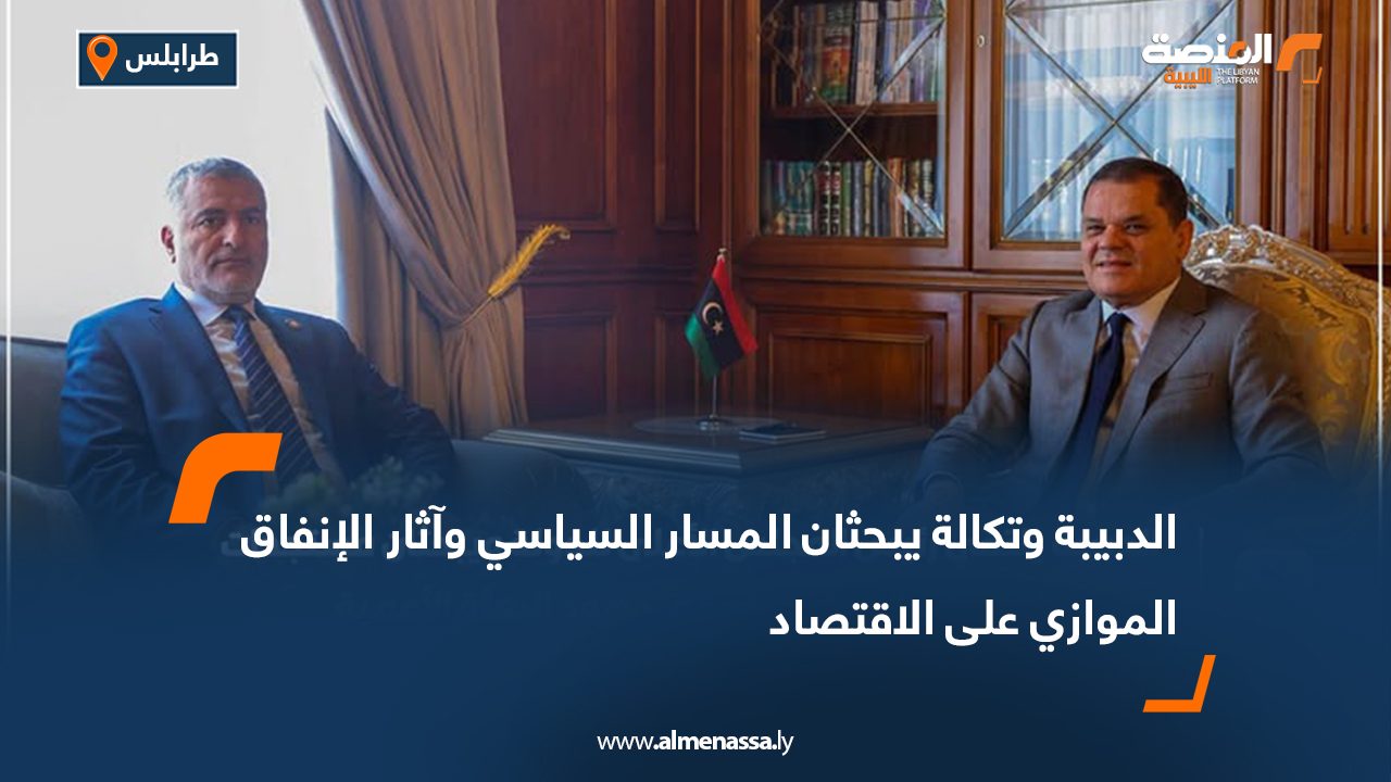 الدبيبة وتكالة يبحثان المسار السياسي وآثار الإنفاق الموازي على الاقتصاد