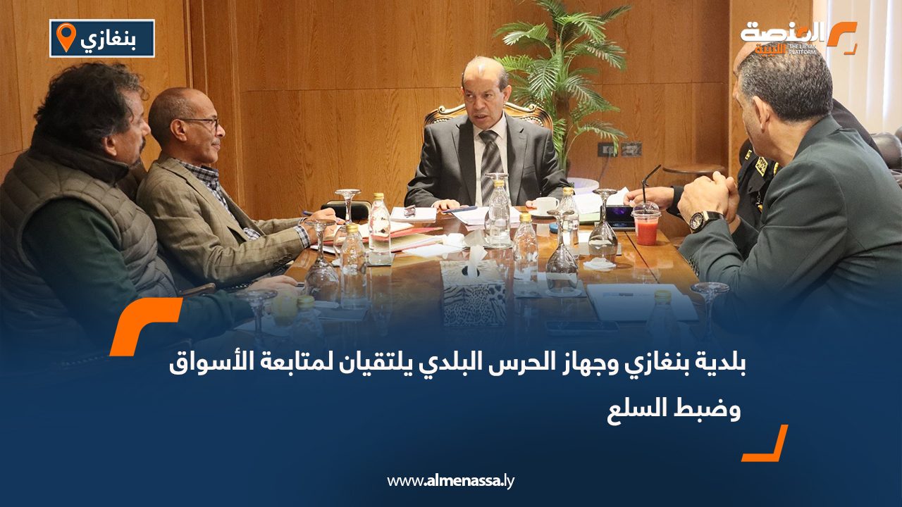 بلدية بنغازي وجهاز الحرس البلدي يلتقيان لمتابعة الأسواق وضبط السلع