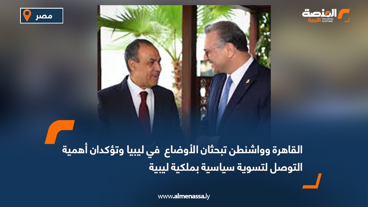 القاهرة وواشنطن تبحثان الأوضاع  في ليبيا وتؤكدان أهمية التوصل لتسوية سياسية بملكية ليبية