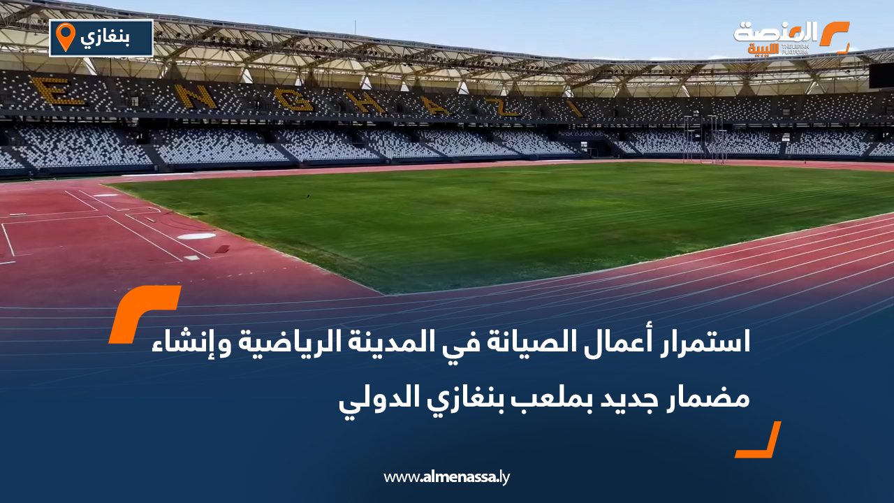استمرار أعمال الصيانة في المدينة الرياضية وإنشاء مضمار جديد بملعب بنغازي الدولي