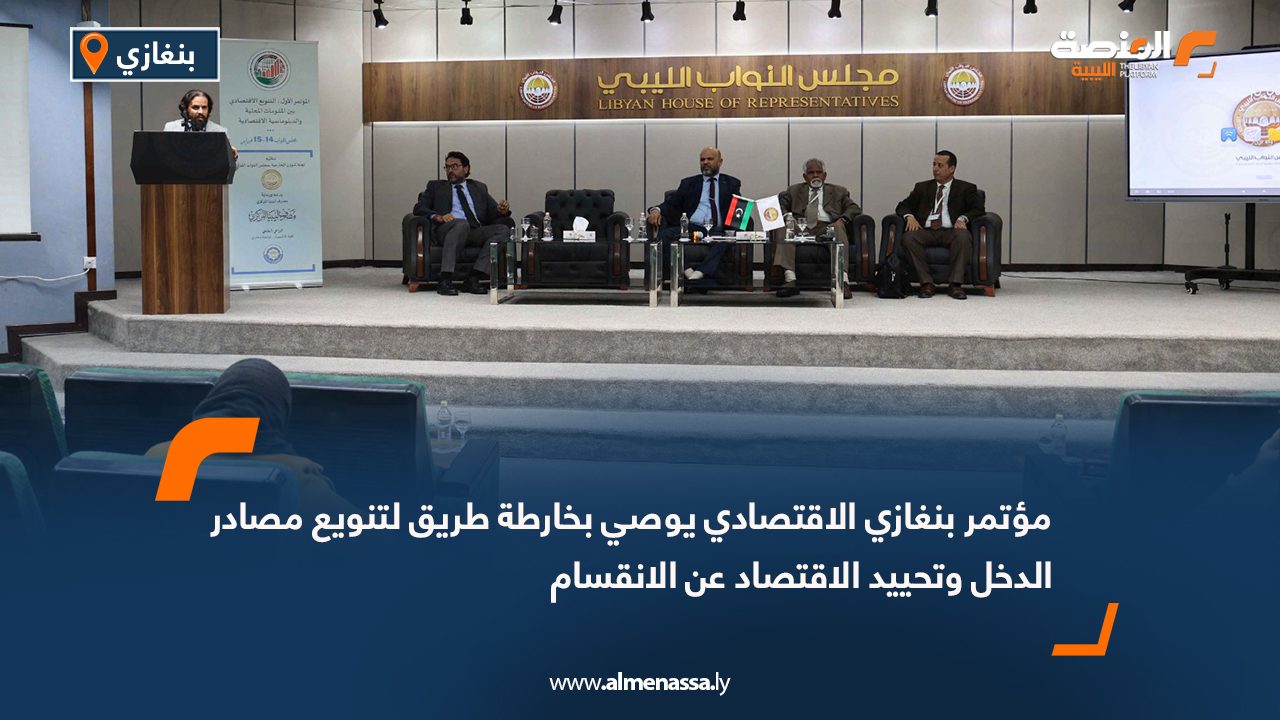 مؤتمر بنغازي الاقتصادي يوصي بخارطة طريق لتنويع مصادر الدخل وتحييد الاقتصاد عن الانقسام