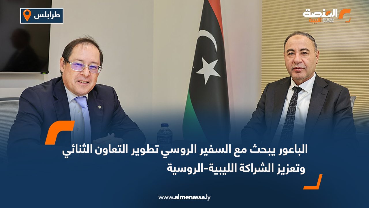 الباعور يبحث مع السفير الروسي تطوير التعاون الثنائي وتعزيز الشراكة الليبية - الروسية