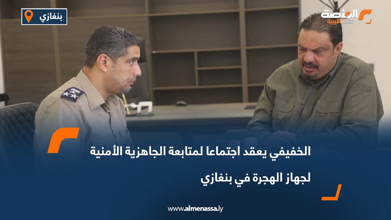 الخفيفي يعقد اجتماعا لمتابعة الجاهزية الأمنية لجهاز الهجرة في بنغازي