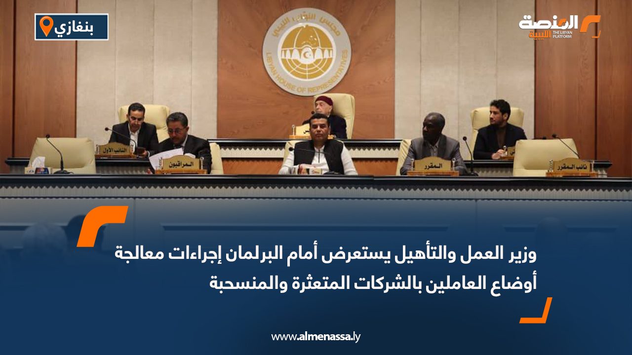 وزير العمل والتأهيل يستعرض أمام البرلمان إجراءات معالجة أوضاع العاملين بالشركات المتعثرة والمنسحبة