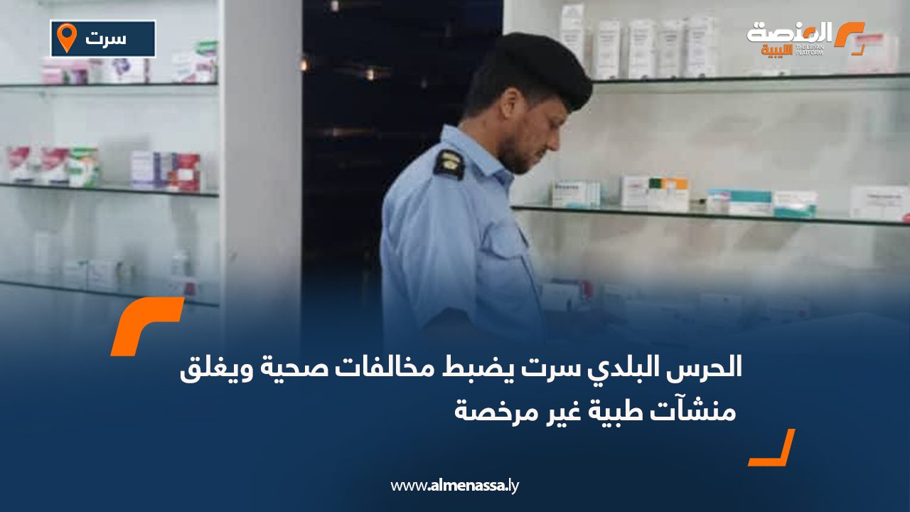 الحرس البلدي سرت يضبط مخالفات صحية ويغلق منشآت طبية غير مرخصة