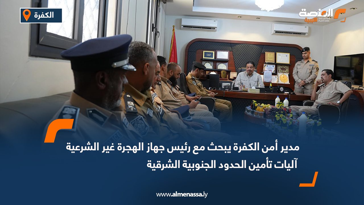 مدير أمن الكفرة يبحث مع رئيس جهاز الهجرة غير الشرعية آليات تأمين الحدود الجنوبية الشرقية