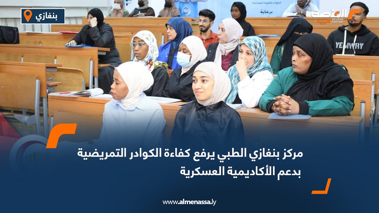 مركز بنغازي الطبي يرفع كفاءة الكوادر التمريضية بدعم الأكاديمية العسكرية